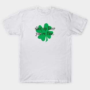 Shut Up Liver You're Fine Shamrock - Black Text T-Shirt